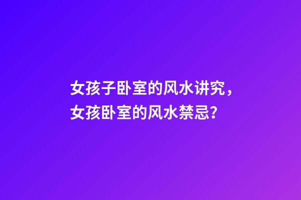 女孩子卧室的风水讲究，女孩卧室的风水禁忌？