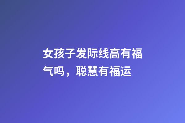 女孩子发际线高有福气吗，聪慧有福运