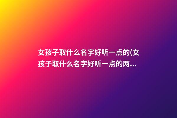 女孩子取什么名字好听一点的(女孩子取什么名字好听一点的两个字)