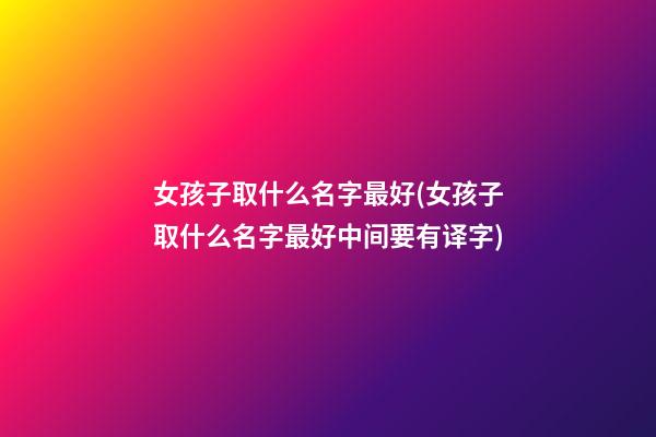 女孩子取什么名字最好(女孩子取什么名字最好中间要有译字)