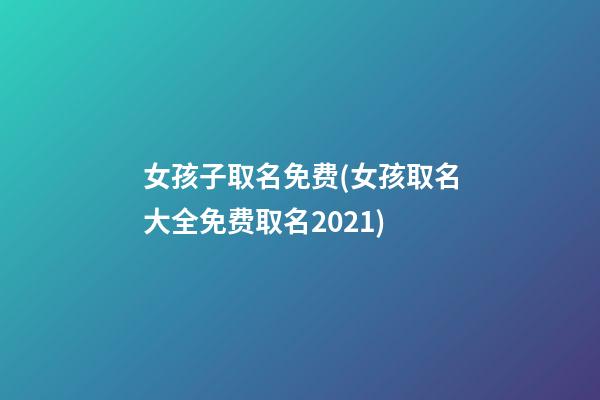 女孩子取名免费(女孩取名大全免费取名2021)