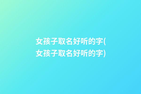 女孩子取名好听的字(女孩子取名好听的字)