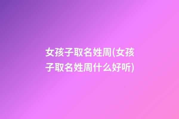 女孩子取名姓周(女孩子取名姓周什么好听)