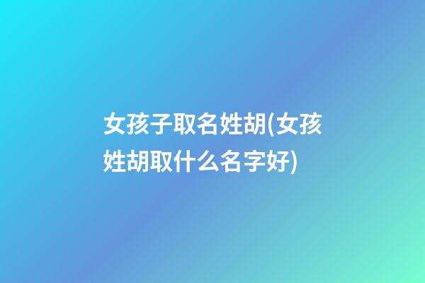 女孩子取名姓胡(女孩姓胡取什么名字好)