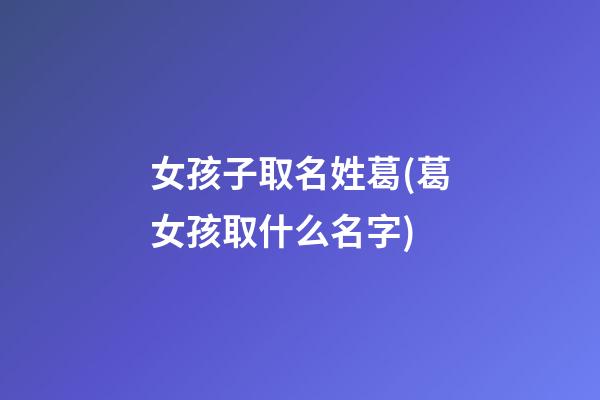 女孩子取名姓葛(葛女孩取什么名字)