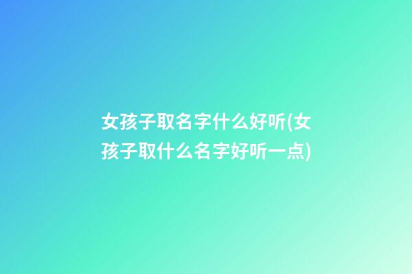 女孩子取名字什么好听(女孩子取什么名字好听一点)