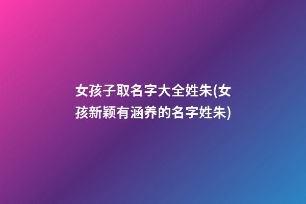 女孩子取名字大全姓朱(女孩新颖有涵养的名字姓朱)