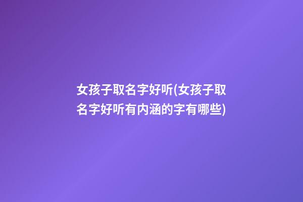 女孩子取名字好听(女孩子取名字好听有内涵的字有哪些)