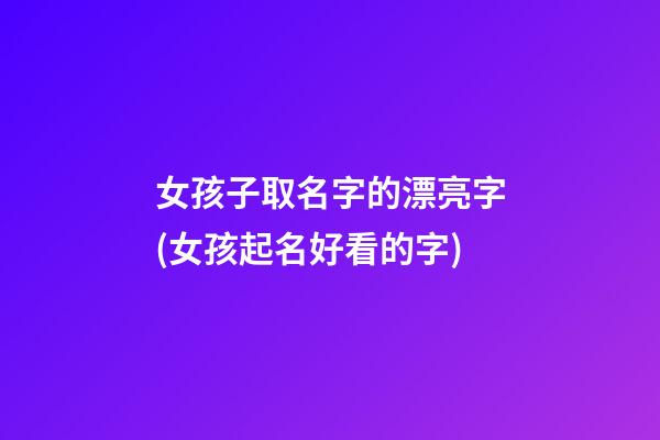 女孩子取名字的漂亮字(女孩起名好看的字)