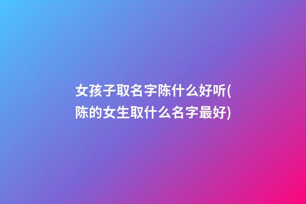 女孩子取名字陈什么好听(陈的女生取什么名字最好)