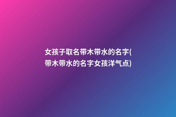 女孩子取名带木带水的名字(带木带水的名字女孩洋气点)