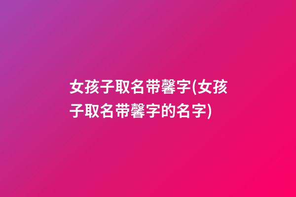 女孩子取名带馨字(女孩子取名带馨字的名字)