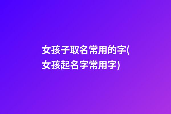 女孩子取名常用的字(女孩起名字常用字)