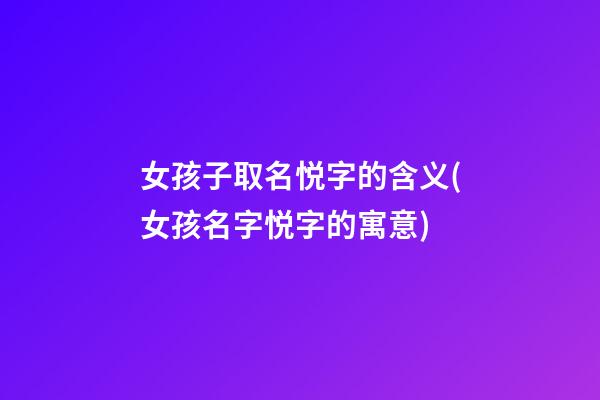 女孩子取名悦字的含义(女孩名字悦字的寓意)