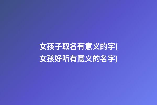 女孩子取名有意义的字(女孩好听有意义的名字)