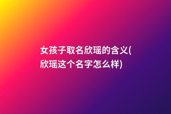 女孩子取名欣瑶的含义(欣瑶这个名字怎么样)