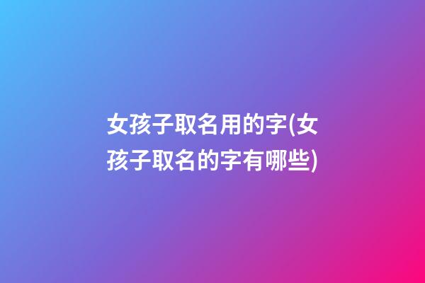 女孩子取名用的字(女孩子取名的字有哪些)
