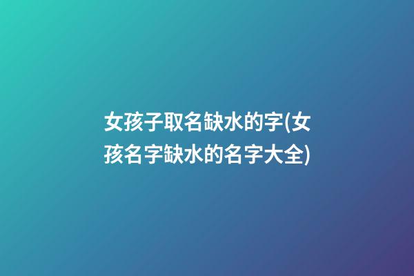 女孩子取名缺水的字(女孩名字缺水的名字大全)