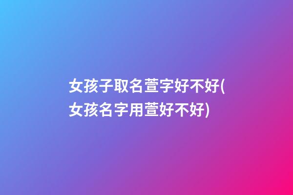 女孩子取名萱字好不好(女孩名字用萱好不好)