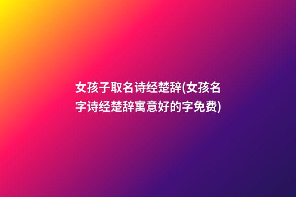 女孩子取名诗经楚辞(女孩名字诗经楚辞寓意好的字免费)