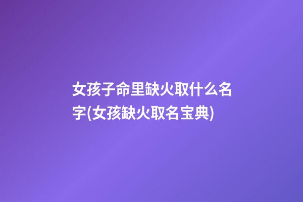 女孩子命里缺火取什么名字(女孩缺火取名宝典)