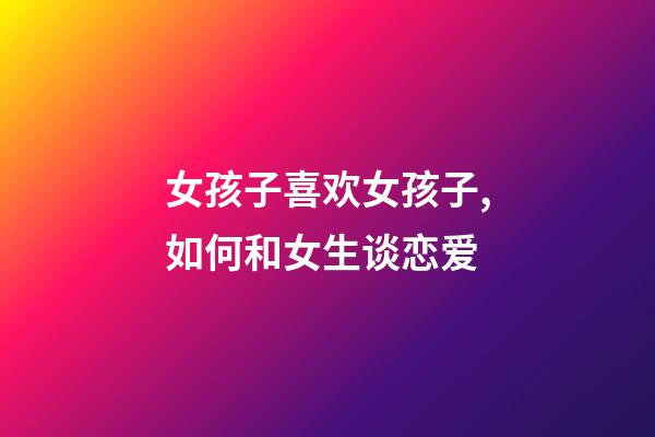 女孩子喜欢女孩子,如何和女生谈恋爱-第1张-观点-玄机派
