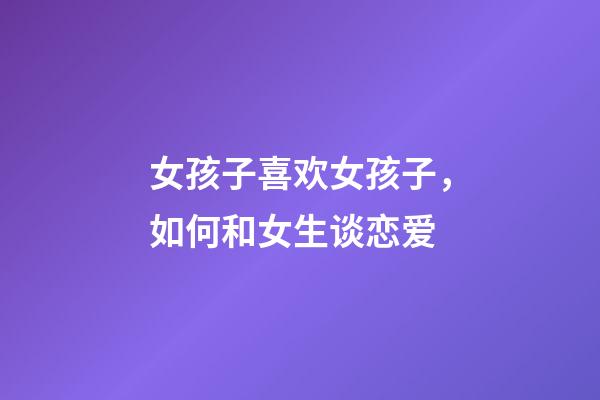 女孩子喜欢女孩子，如何和女生谈恋爱-第1张-观点-玄机派