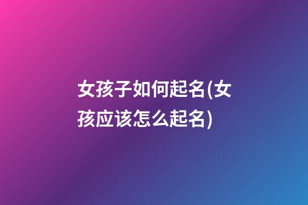 女孩子如何起名(女孩应该怎么起名)