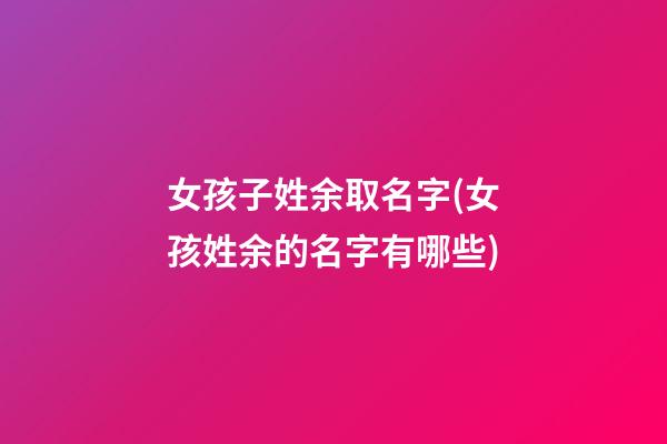 女孩子姓余取名字(女孩姓余的名字有哪些)