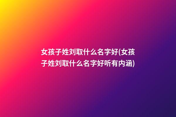 女孩子姓刘取什么名字好(女孩子姓刘取什么名字好听有内涵)