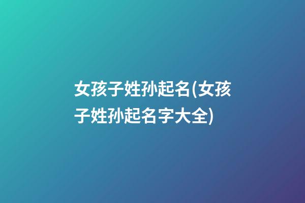 女孩子姓孙起名(女孩子姓孙起名字大全)