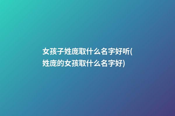 女孩子姓庞取什么名字好听(姓庞的女孩取什么名字好)