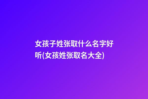 女孩子姓张取什么名字好听(女孩姓张取名大全)
