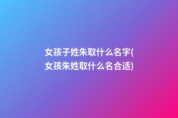 女孩子姓朱取什么名字(女孩朱姓取什么名合适)