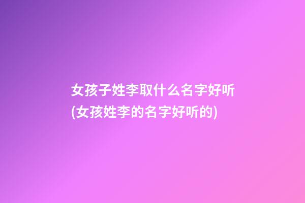 女孩子姓李取什么名字好听(女孩姓李的名字好听的)