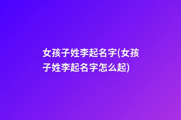 女孩子姓李起名字(女孩子姓李起名字怎么起)