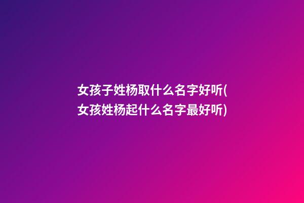 女孩子姓杨取什么名字好听(女孩姓杨起什么名字最好听)