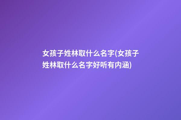 女孩子姓林取什么名字(女孩子姓林取什么名字好听有内涵)