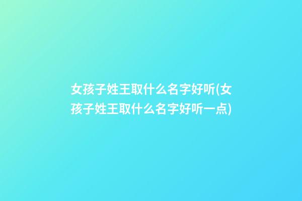 女孩子姓王取什么名字好听(女孩子姓王取什么名字好听一点)