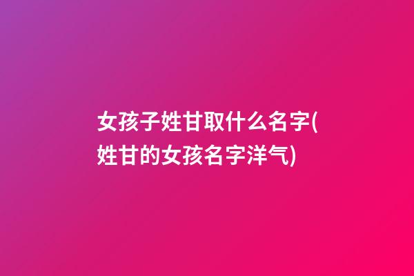 女孩子姓甘取什么名字(姓甘的女孩名字洋气)