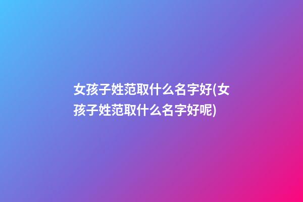 女孩子姓范取什么名字好(女孩子姓范取什么名字好呢)
