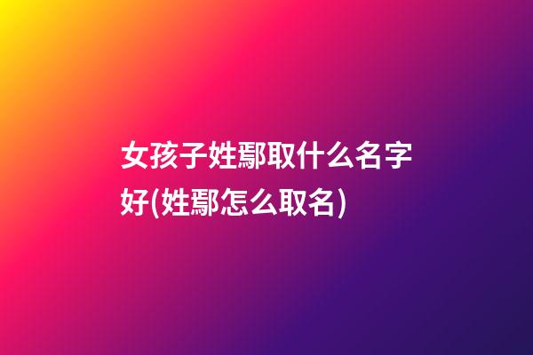 女孩子姓鄢取什么名字好(姓鄢怎么取名)