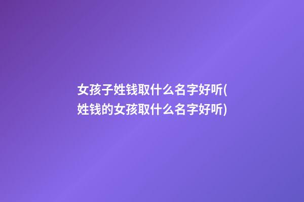 女孩子姓钱取什么名字好听(姓钱的女孩取什么名字好听)