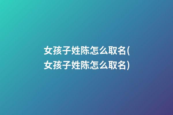 女孩子姓陈怎么取名(女孩子姓陈怎么取名)