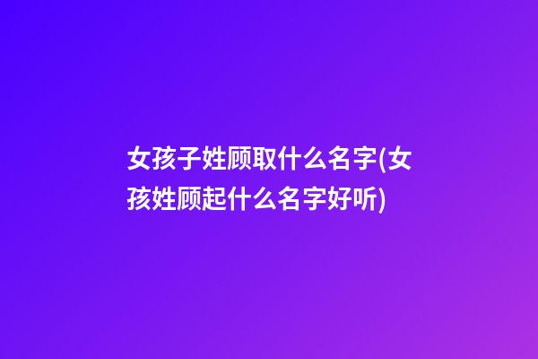女孩子姓顾取什么名字(女孩姓顾起什么名字好听)