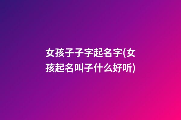 女孩子子字起名字(女孩起名叫子什么好听)