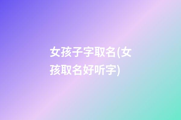 女孩子字取名(女孩取名好听字)
