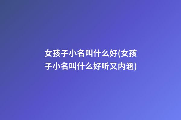 女孩子小名叫什么好(女孩子小名叫什么好听又内涵)