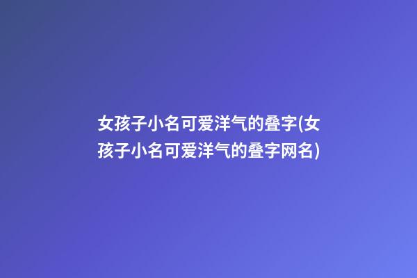女孩子小名可爱洋气的叠字(女孩子小名可爱洋气的叠字网名)