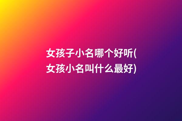 女孩子小名哪个好听(女孩小名叫什么最好)